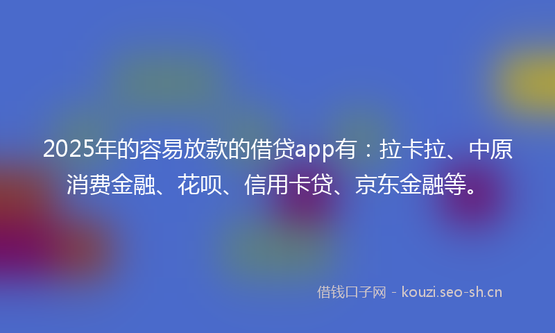 2025年的容易放款的借贷app有:拉卡拉、中原消费金融、花呗、信用卡贷、京东金融等。