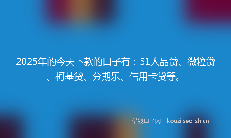 2025年的今天下款的口子有：51人品贷、微粒贷、柯基贷、分期乐、信用卡贷等。