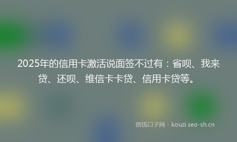 2025年的信用卡激活说面签不过有：省呗、我来贷、还呗、维信卡卡贷、信用卡贷等。
