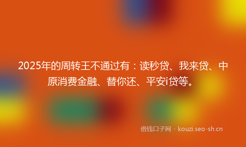 2025年的周转王不通过有：读秒贷、我来贷、中原消费金融、替你还、平安i贷等。