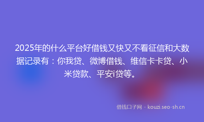 2025年的什么平台好借钱又快又不看征信和大数据记录有：你我贷、微博借钱、维信卡卡贷、小米贷款、平安i贷等。