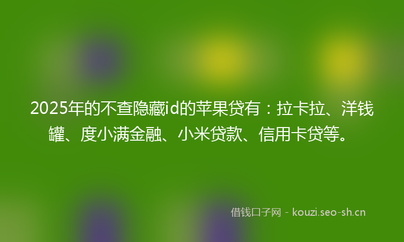 2025年的不查隐藏id的苹果贷有：拉卡拉、洋钱罐、度小满金融、小米贷款、信用卡贷等。