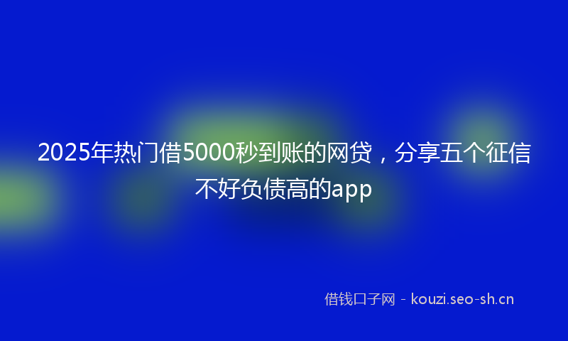 2025年热门借5000秒到账的网贷，分享五个征信不好负债高的app