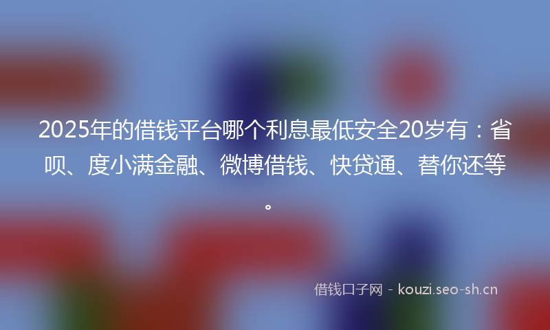 2025年的借钱平台哪个利息最低安全20岁有：省呗、度小满金融、微博借钱、快贷通、替你还等。