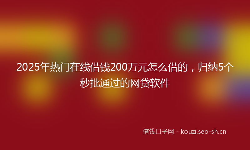 2025年热门在线借钱200万元怎么借的，归纳5个秒批通过的网贷软件