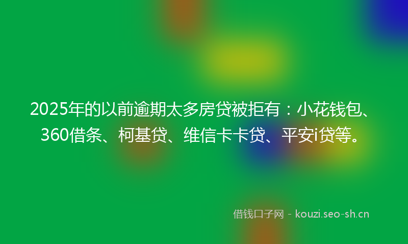 2025年的以前逾期太多房贷被拒有：小花钱包、360借条、柯基贷、维信卡卡贷、平安i贷等。