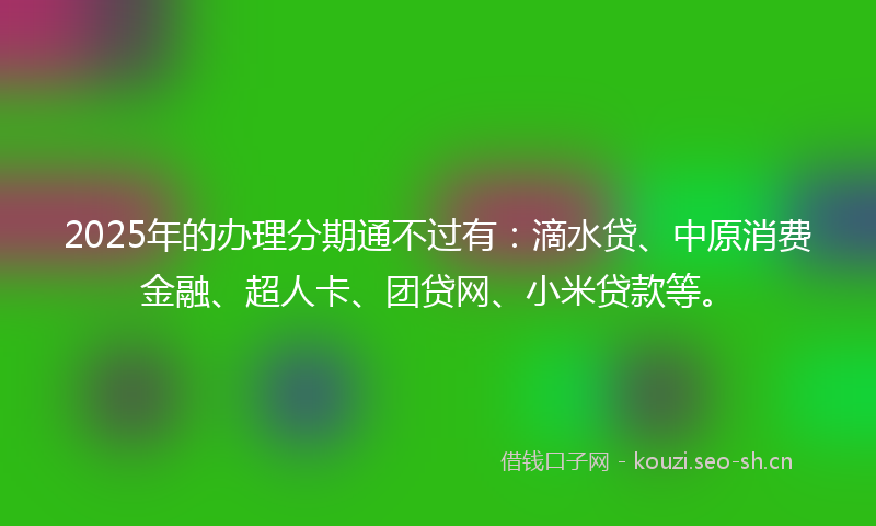 2025年的办理分期通不过有:滴水贷、中原消费金融、超人卡、团贷网、小米贷款等。