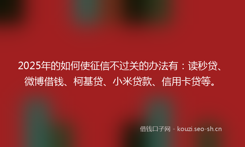 2025年的如何使征信不过关的办法有：读秒贷、微博借钱、柯基贷、小米贷款、信用卡贷等。