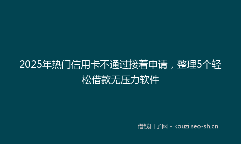 2025年热门信用卡不通过接着申请，整理5个轻松借款无压力软件