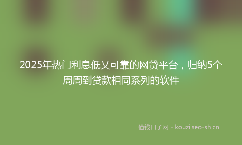 2025年热门利息低又可靠的网贷平台，归纳5个周周到贷款相同系列的软件