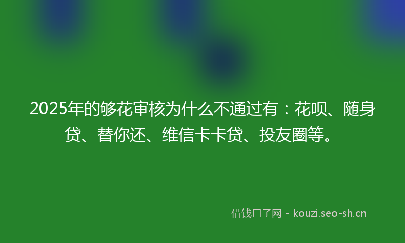 2025年的够花审核为什么不通过有：花呗、随身贷、替你还、维信卡卡贷、投友圈等。