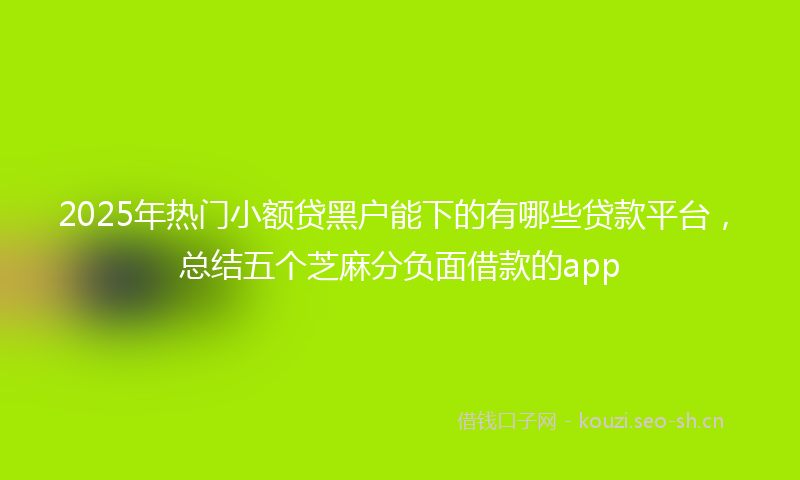 2025年热门小额贷黑户能下的有哪些贷款平台，总结五个芝麻分负面借款的app