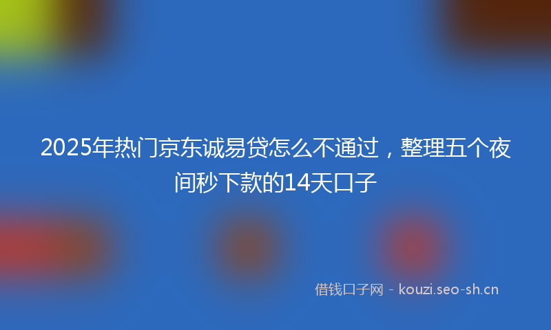 2025年热门京东诚易贷怎么不通过，整理五个夜间秒下款的14天口子