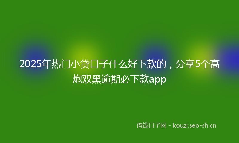 2025年热门小贷口子什么好下款的，分享5个高炮双黑逾期必下款app