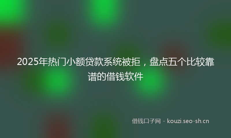 2025年热门小额贷款系统被拒，盘点五个比较靠谱的借钱软件