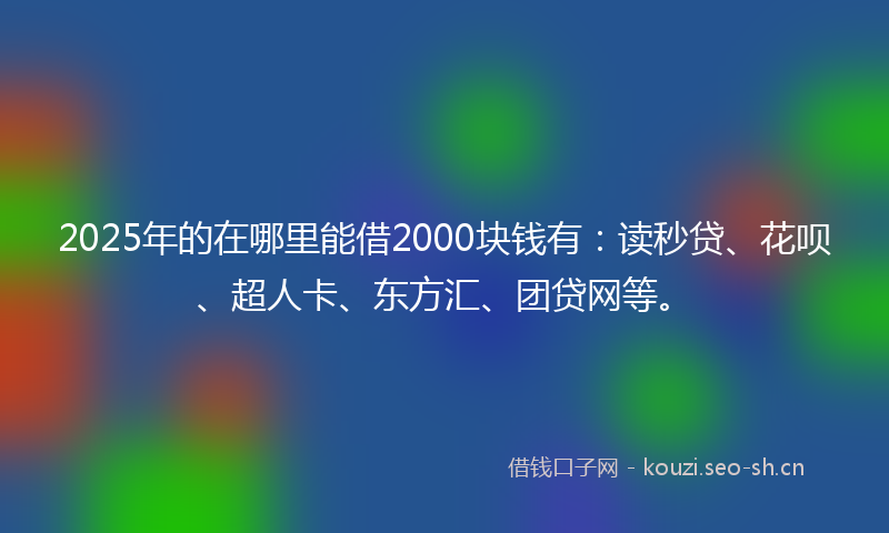 2025年的在哪里能借2000块钱有：读秒贷、花呗、超人卡、东方汇、团贷网等。