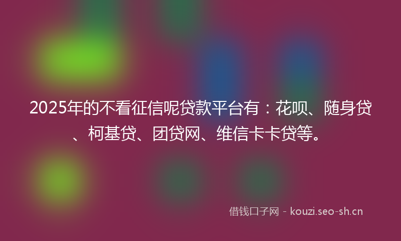 2025年的不看征信呢贷款平台有：花呗、随身贷、柯基贷、团贷网、维信卡卡贷等。