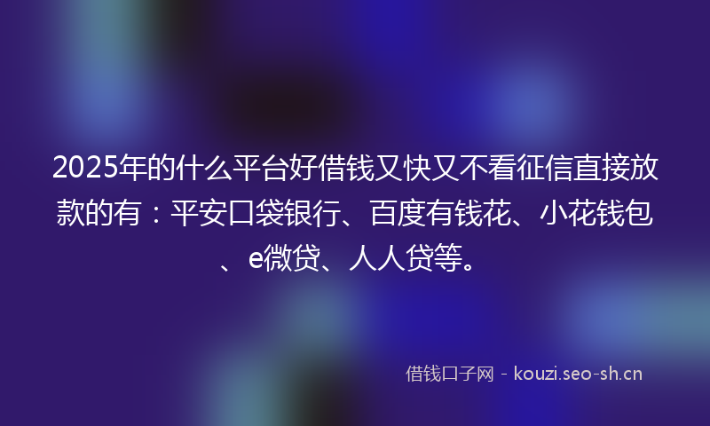 2025年的什么平台好借钱又快又不看征信直接放款的有：平安口袋银行、百度有钱花、小花钱包、e微贷、人人贷等。