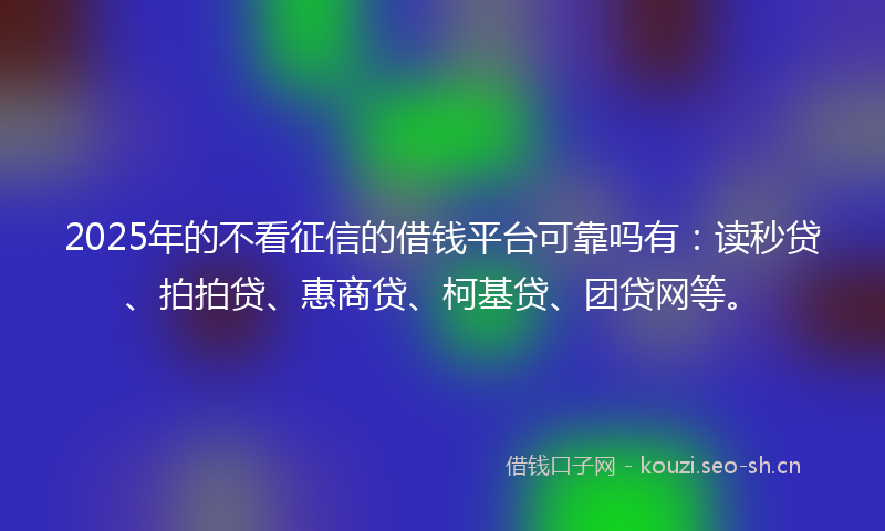 2025年的不看征信的借钱平台可靠吗有：读秒贷、拍拍贷、惠商贷、柯基贷、团贷网等。