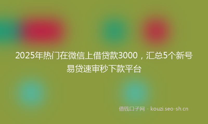 2025年热门在微信上借贷款3000，汇总5个新号易贷速审秒下款平台
