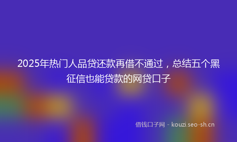 2025年热门人品贷还款再借不通过，总结五个黑征信也能贷款的网贷口子