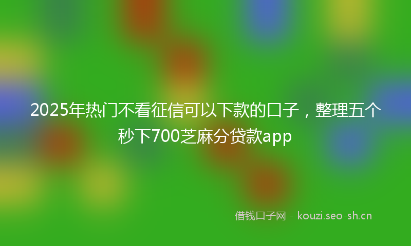 2025年热门不看征信可以下款的口子，整理五个秒下700芝麻分贷款app