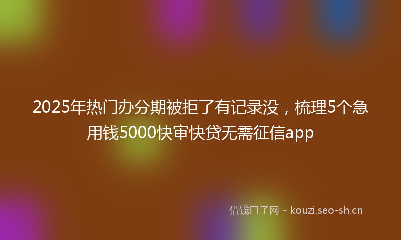 2025年热门办分期被拒了有记录没，梳理5个急用钱5000快审快贷无需征信app