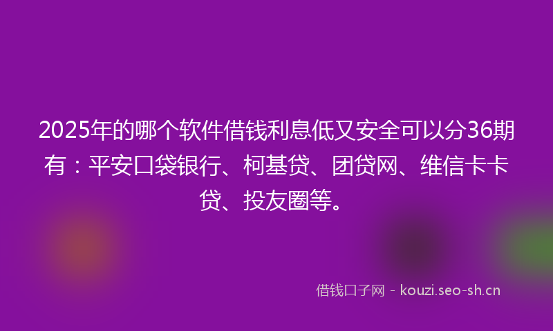 2025年的哪个软件借钱利息低又安全可以分36期有：平安口袋银行、柯基贷、团贷网、维信卡卡贷、投友圈等。