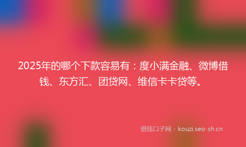2025年的哪个下款容易有:度小满金融、微博借钱、东方汇、团贷网、维信卡卡贷等。