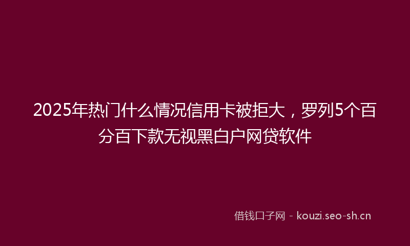 2025年热门什么情况信用卡被拒大，罗列5个百分百下款无视黑白户网贷软件