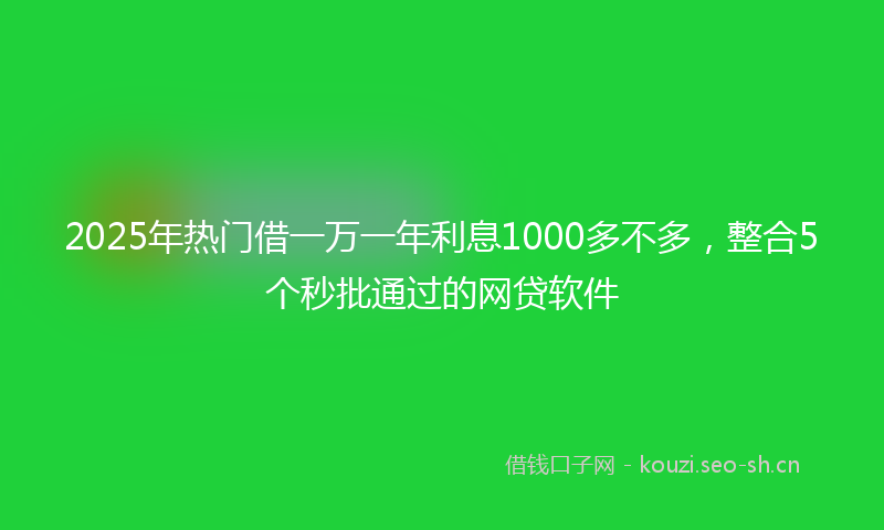 2025年热门借一万一年利息1000多不多，整合5个秒批通过的网贷软件