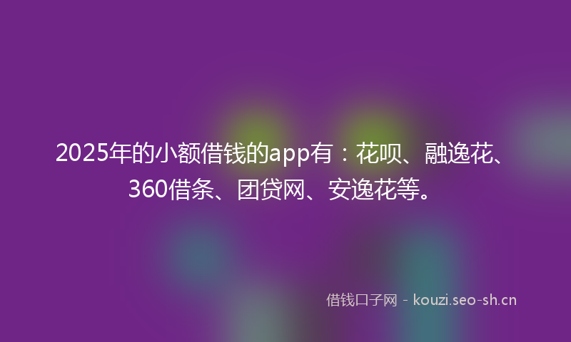 2025年的小额借钱的app有：花呗、融逸花、360借条、团贷网、安逸花等。
