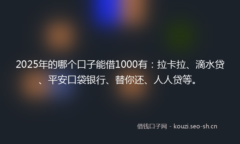 2025年的哪个口子能借1000有：拉卡拉、滴水贷、平安口袋银行、替你还、人人贷等。