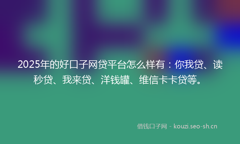2025年的好口子网贷平台怎么样有：你我贷、读秒贷、我来贷、洋钱罐、维信卡卡贷等。