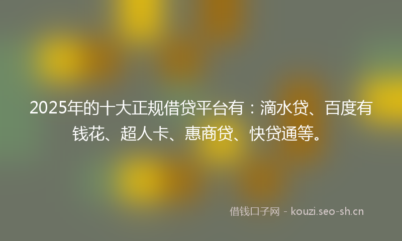 2025年的十大正规借贷平台有：滴水贷、百度有钱花、超人卡、惠商贷、快贷通等。