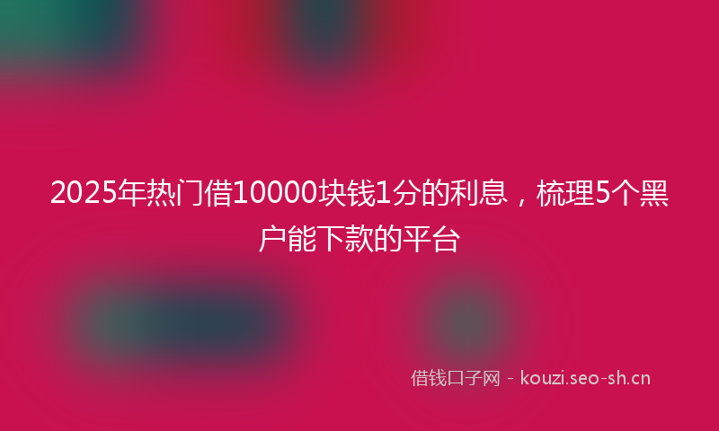 2025年热门借10000块钱1分的利息，梳理5个黑户能下款的平台