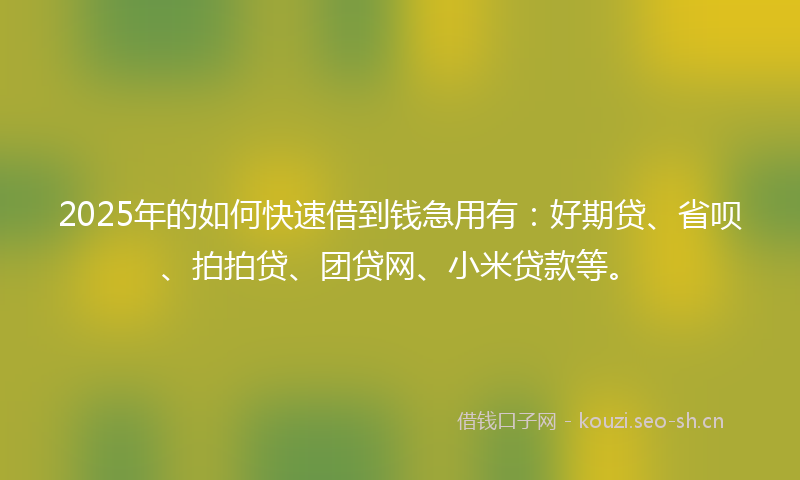 2025年的如何快速借到钱急用有：好期贷、省呗、拍拍贷、团贷网、小米贷款等。