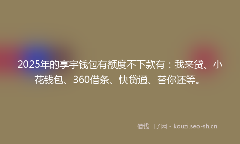 2025年的享宇钱包有额度不下款有：我来贷、小花钱包、360借条、快贷通、替你还等。