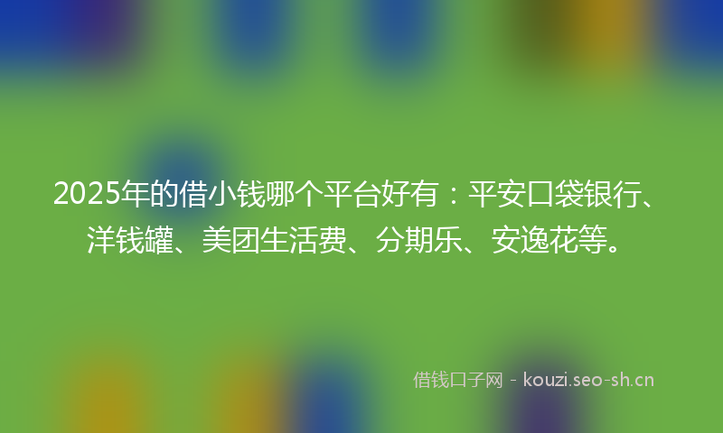 2025年的借小钱哪个平台好有：平安口袋银行、洋钱罐、美团生活费、分期乐、安逸花等。