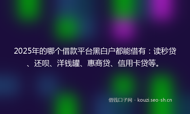 2025年的哪个借款平台黑白户都能借有:读秒贷、还呗、洋钱罐、惠商贷、信用卡贷等。