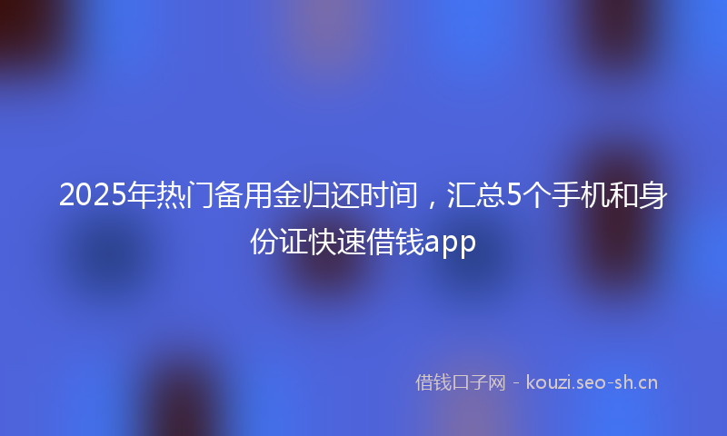 2025年热门备用金归还时间，汇总5个手机和身份证快速借钱app