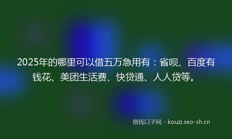 2025年的哪里可以借五万急用有：省呗、百度有钱花、美团生活费、快贷通、人人贷等。