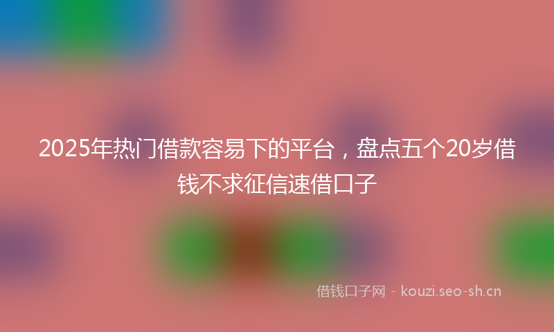 2025年热门借款容易下的平台，盘点五个20岁借钱不求征信速借口子
