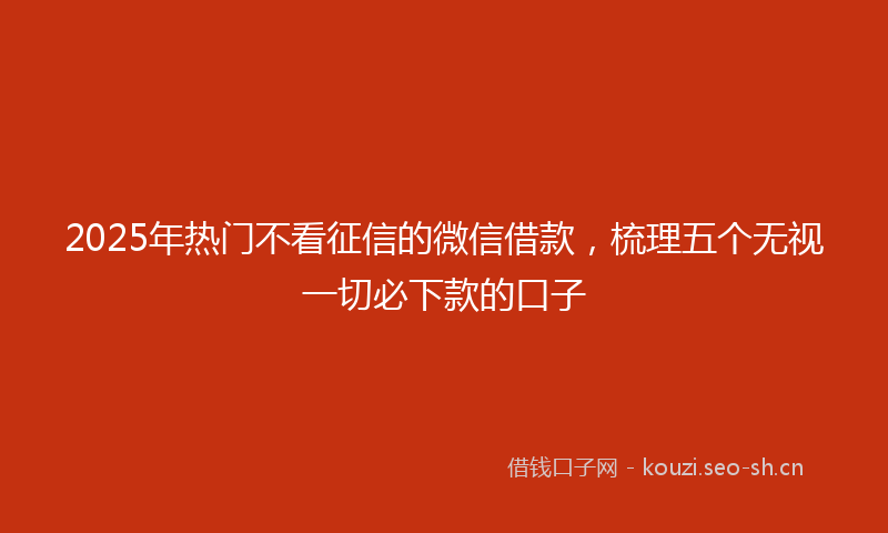 2025年热门不看征信的微信借款，梳理五个无视一切必下款的口子