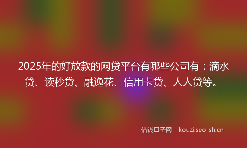2025年的好放款的网贷平台有哪些公司有：滴水贷、读秒贷、融逸花、信用卡贷、人人贷等。