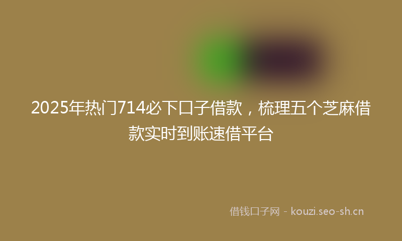2025年热门714必下口子借款，梳理五个芝麻借款实时到账速借平台