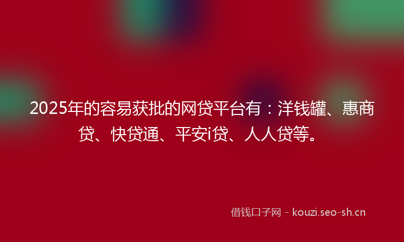 2025年的容易获批的网贷平台有：洋钱罐、惠商贷、快贷通、平安i贷、人人贷等。