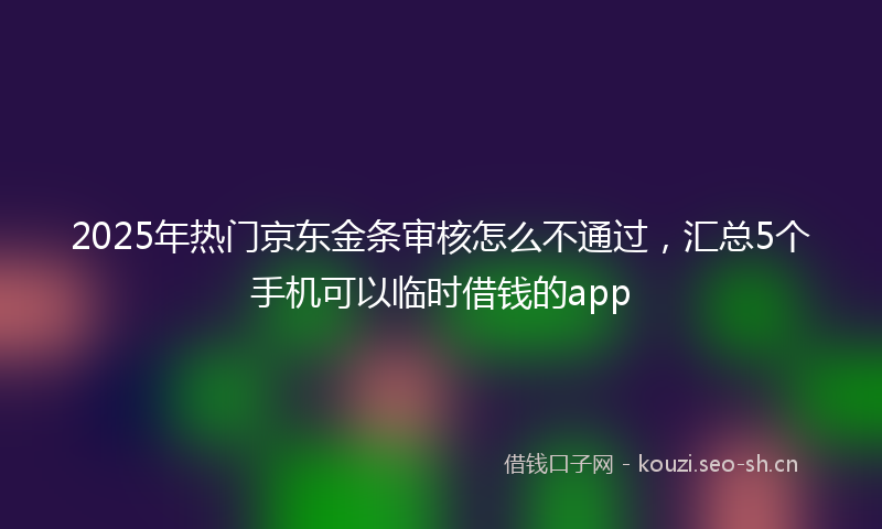 2025年热门京东金条审核怎么不通过，汇总5个手机可以临时借钱的app