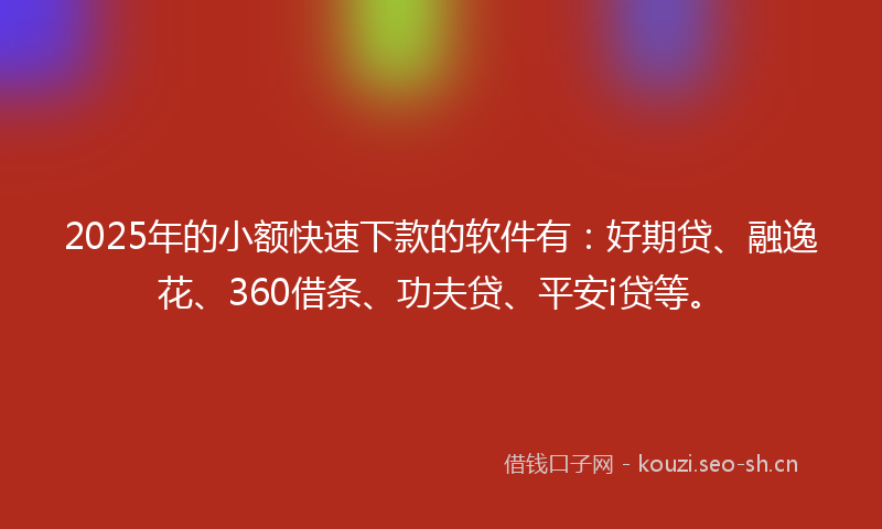 2025年的小额快速下款的软件有：好期贷、融逸花、360借条、功夫贷、平安i贷等。