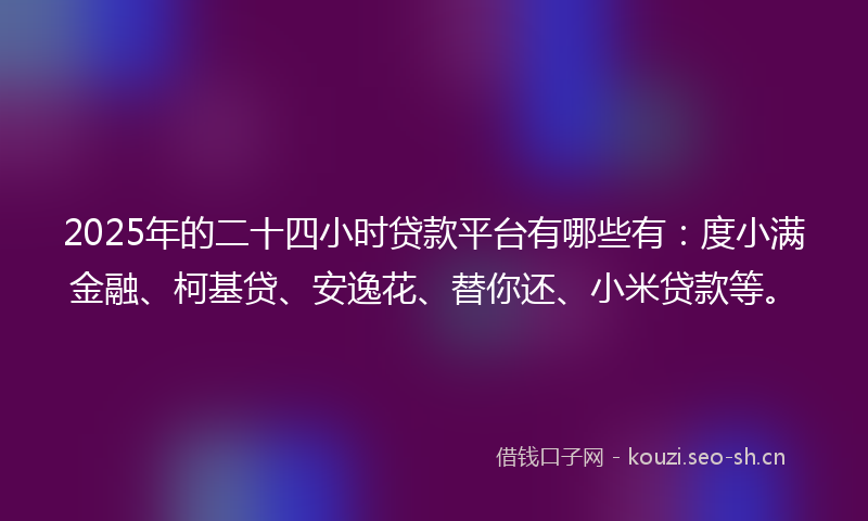 2025年的二十四小时贷款平台有哪些有：度小满金融、柯基贷、安逸花、替你还、小米贷款等。